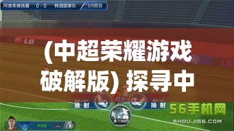 (中超荣耀游戏破解版) 探寻中超荣耀之途：星光闪耀，球场激战，精彩进球点燃梦想之火