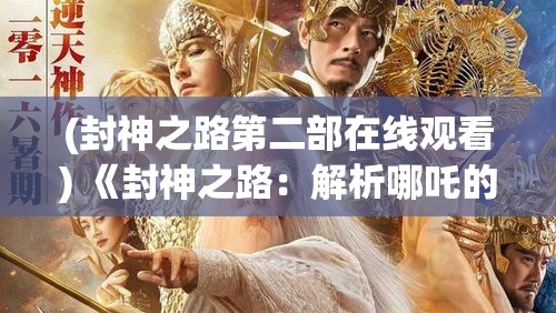 (封神之路第二部在线观看) 《封神之路：解析哪吒的奇幻冒险与成神历程》——探秘古老传说，领略顶尖英雄的成长之旅。