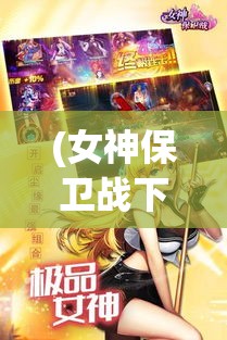 (女神保卫战下载) 《女神保卫战：浅析角色扮演在游戏体验中的核心作用》女神归来，策略决胜！