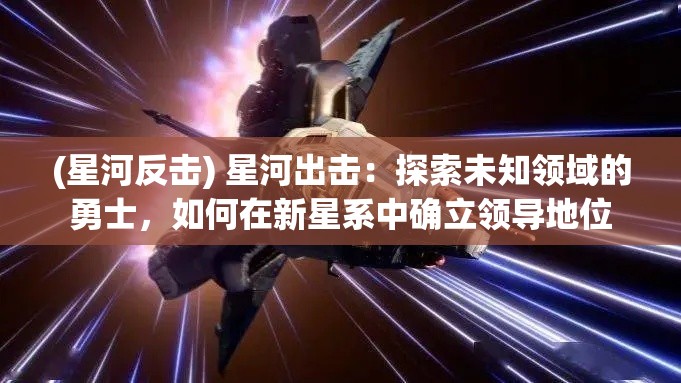 (星河反击) 星河出击：探索未知领域的勇士，如何在新星系中确立领导地位