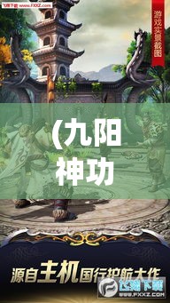 (九阳神功2官网) 九阳神功2：武侠世界的新篇章，揭秘绝世武功的再次崛起，探索传奇武林的续传奇密！