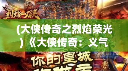 (大侠传奇之烈焰荣光) 《大侠传奇：义气千秋，探究江湖恩怨与侠之道》——揭秘历代英雄豪杰背后的动人故事与深刻哲理。