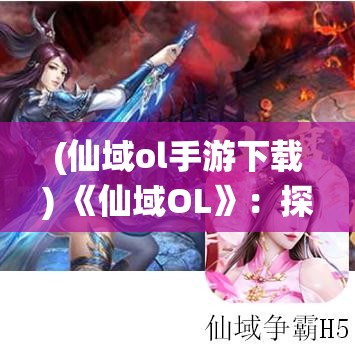 (仙域ol手游下载) 《仙域OL》：探索仙侠奇缘，技能连招，实现修仙梦想，全新资料片限时上线！