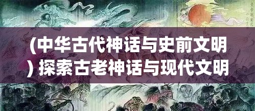 (中华古代神话与史前文明) 探索古老神话与现代文明的碰撞：在科技与传统信仰间寻找平衡的新视角