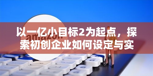 以一亿小目标2为起点，探索初创企业如何设定与实现宏伟目标的智慧之道