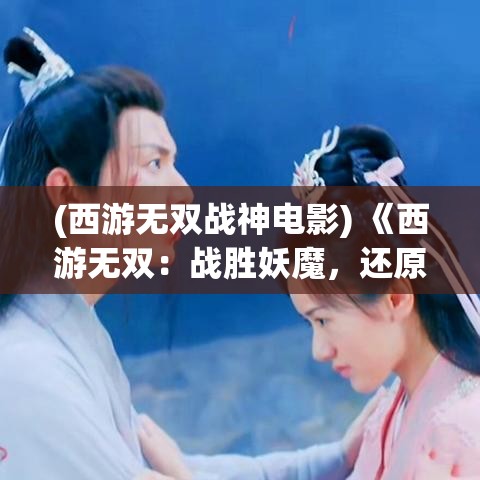 (西游无双战神电影) 《西游无双：战胜妖魔，还原经典故事的核心元素》——一场跨越时空的史诗冒险