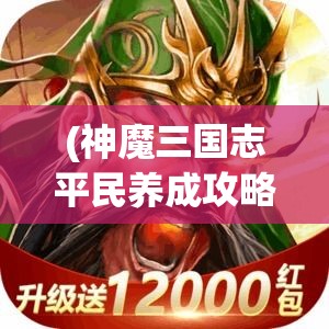 (神魔三国志平民养成攻略) 深度解析《神魔三国志》：三国英雄唤醒古代神话，策略与玄幻如何交织？