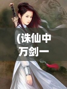 (诛仙中万剑一到底犯了什么罪) 《万剑诛仙：古剑纵横，一剑搅动乾坤》- 解密亘古仙域，探寻不朽之秘