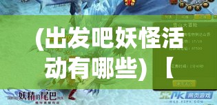 (出发吧妖怪活动有哪些) 【一场奇幻之旅】出发吧妖怪：全新地图揭秘，一场颠覆想象的探险等你加入！